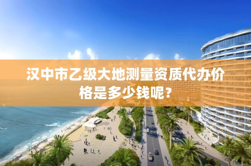 汉中市乙级大地测量资质代办价格是多少钱呢?