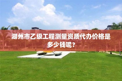 湖州市乙级工程测量资质代办价格是多少钱呢?