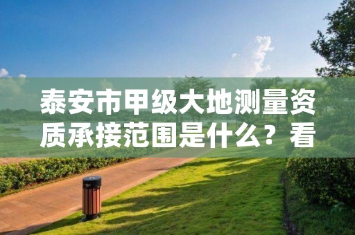 泰安市甲级大地测量资质承接范围是什么?看完你就知道了