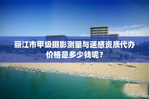 丽江市甲级摄影测量与遥感资质代办价格是多少钱呢？