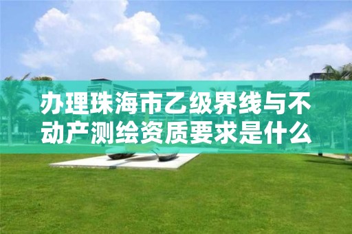 办理珠海市乙级界线与不动产测绘资质要求是什么呢?