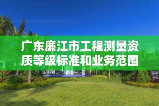 广东廉江市工程测量资质等级标准和业务范围分别是什么?