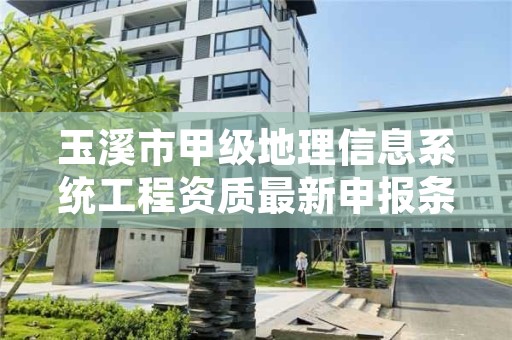 玉溪市甲级地理信息系统工程资质最新申报条件有哪些？