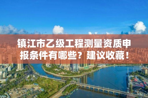镇江市乙级工程测量资质申报条件有哪些?建议收藏!