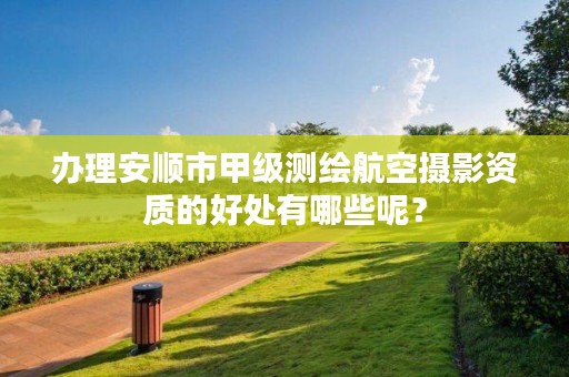 办理安顺市甲级测绘航空摄影资质的好处有哪些呢?