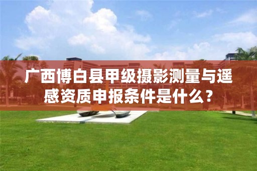 广西博白县甲级摄影测量与遥感资质申报条件是什么？
