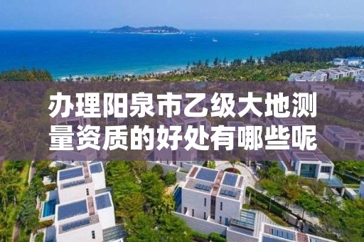 办理阳泉市乙级大地测量资质的好处有哪些呢?