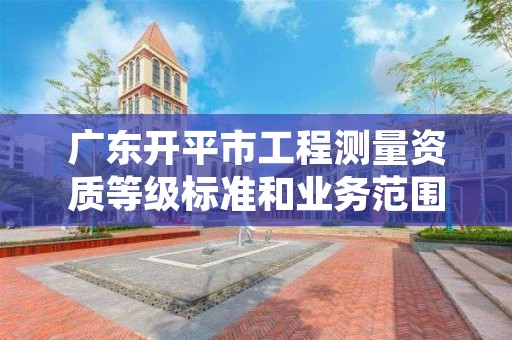 广东开平市工程测量资质等级标准和业务范围分别是什么?