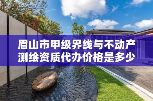 眉山市甲级界线与不动产测绘资质代办价格是多少钱呢?