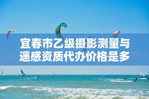 宜春市乙级摄影测量与遥感资质代办价格是多少钱呢？