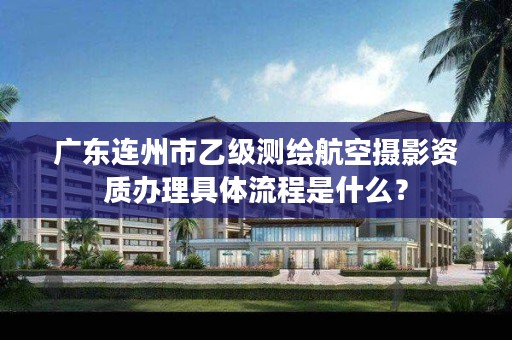 广东连州市乙级测绘航空摄影资质办理具体流程是什么?