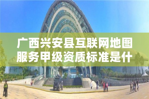 广西兴安县互联网地图服务甲级资质标准是什么?