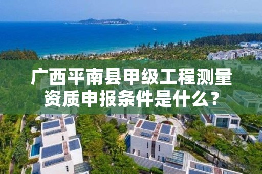 广西平南县甲级工程测量资质申报条件是什么?