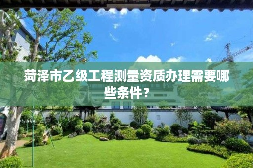 菏泽市乙级工程测量资质办理需要哪些条件?