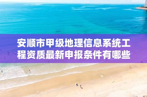 安顺市甲级地理信息系统工程资质最新申报条件有哪些?