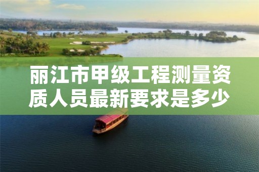 丽江市甲级工程测量资质人员最新要求是多少人?