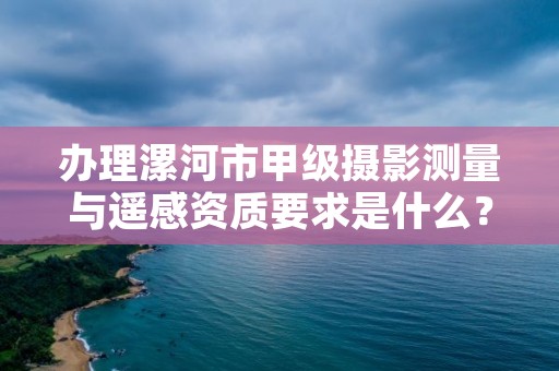 办理漯河市甲级摄影测量与遥感资质要求是什么?