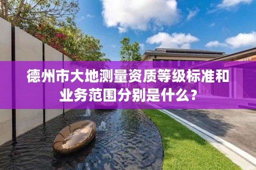 德州市大地测量资质等级标准和业务范围分别是什么?