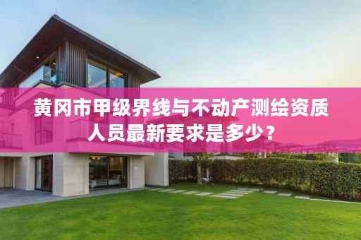 黄冈市甲级界线与不动产测绘资质人员最新要求是多少?