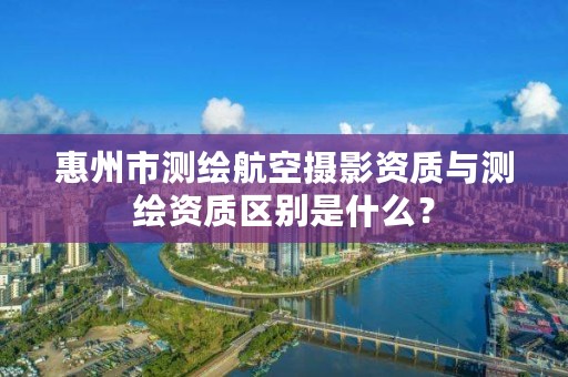 惠州市测绘航空摄影资质与测绘资质区别是什么?