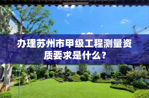 办理苏州市甲级工程测量资质要求是什么?