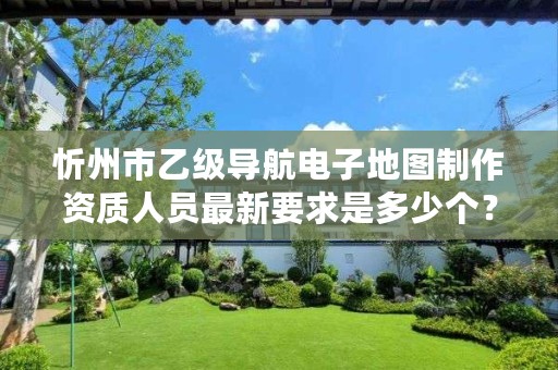 忻州市乙级导航电子地图制作资质人员最新要求是多少个？