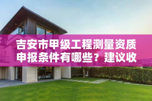 吉安市甲级工程测量资质申报条件有哪些？建议收藏！