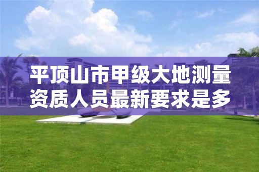 平顶山市甲级大地测量资质人员最新要求是多少人?