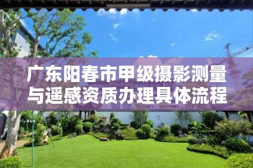 广东阳春市甲级摄影测量与遥感资质办理具体流程是什么?