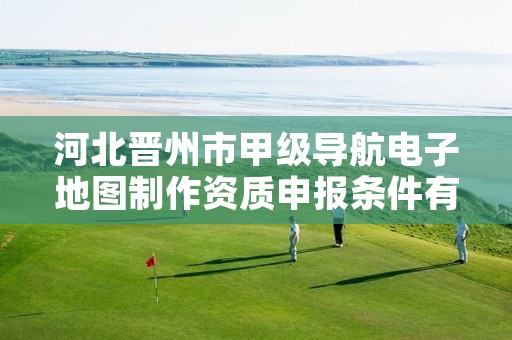 河北晋州市甲级导航电子地图制作资质申报条件有哪些呢？