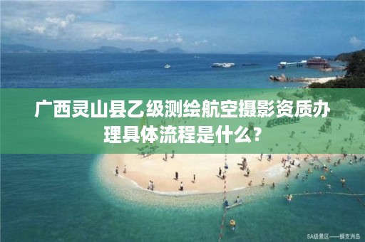 广西灵山县乙级测绘航空摄影资质办理具体流程是什么?