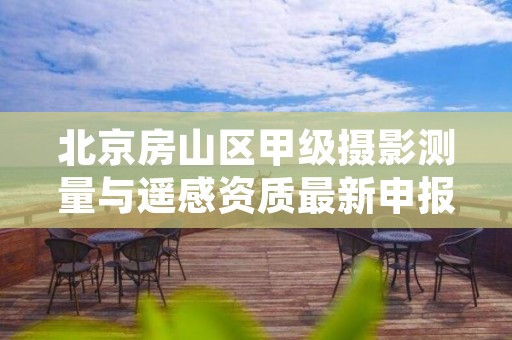 北京房山区甲级摄影测量与遥感资质最新申报条件有哪些?