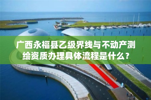 广西永福县乙级界线与不动产测绘资质办理具体流程是什么？