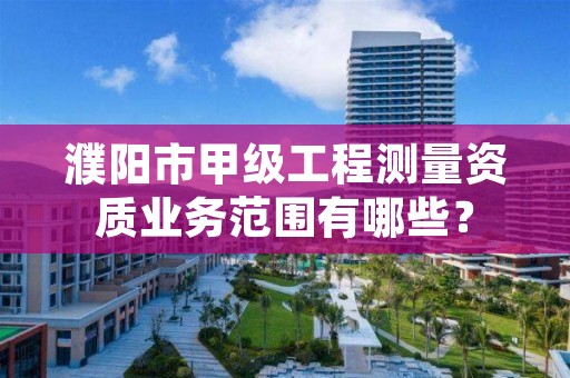 濮阳市甲级工程测量资质业务范围有哪些?