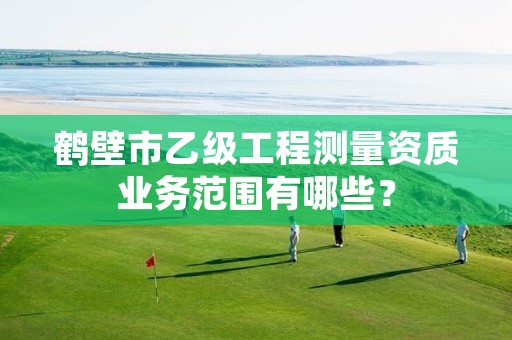 鹤壁市乙级工程测量资质业务范围有哪些?