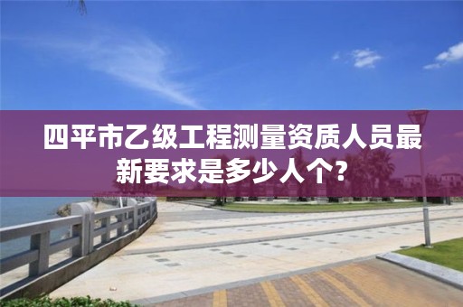 四平市乙级工程测量资质人员最新要求是多少人个？