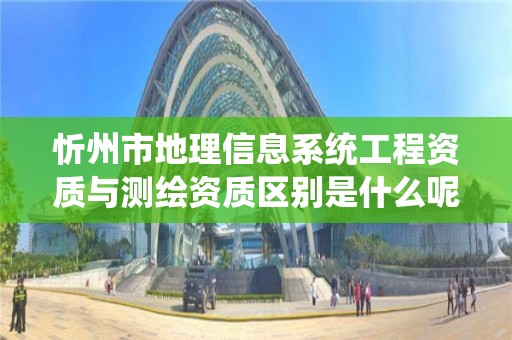 忻州市地理信息系统工程资质与测绘资质区别是什么呢？