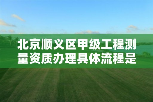 北京顺义区甲级工程测量资质办理具体流程是什么?