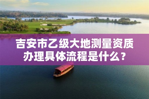 吉安市乙级大地测量资质办理具体流程是什么?