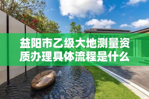 益阳市乙级大地测量资质办理具体流程是什么?