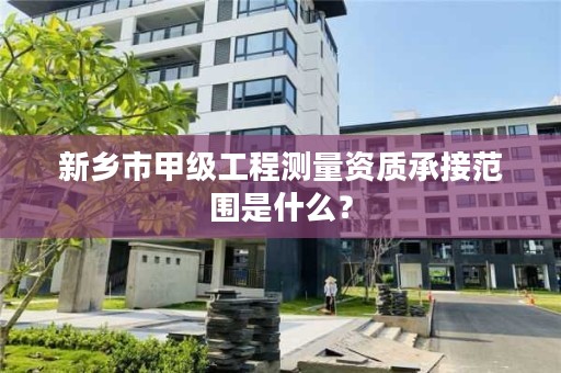 新乡市甲级工程测量资质承接范围是什么?