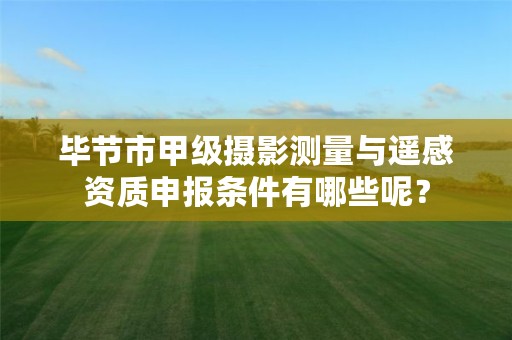 毕节市甲级摄影测量与遥感资质申报条件有哪些呢?