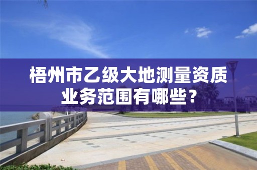 梧州市乙级大地测量资质业务范围有哪些?