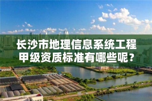 长沙市地理信息系统工程甲级资质标准有哪些呢?