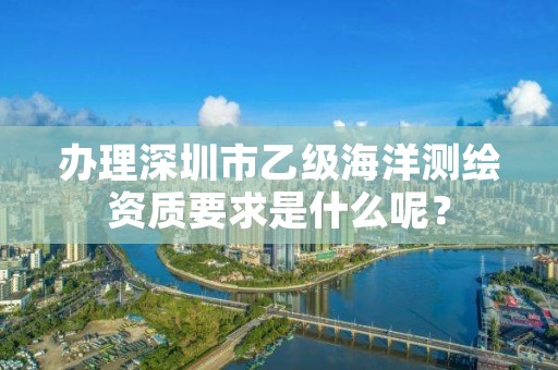 办理深圳市乙级海洋测绘资质要求是什么呢?