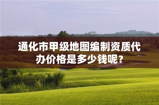 通化市甲级地图编制资质代办价格是多少钱呢？