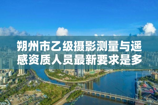 朔州市乙级摄影测量与遥感资质人员最新要求是多少个?