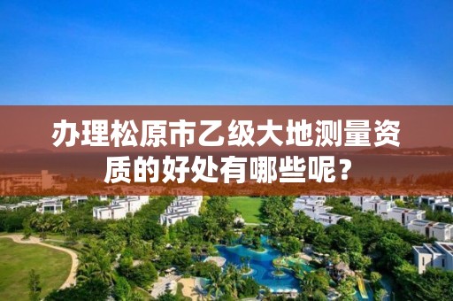 办理松原市乙级大地测量资质的好处有哪些呢？