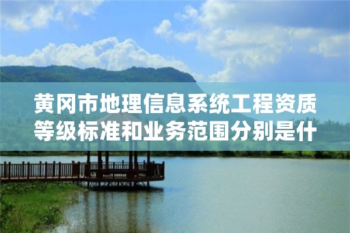 黄冈市地理信息系统工程资质等级标准和业务范围分别是什么?