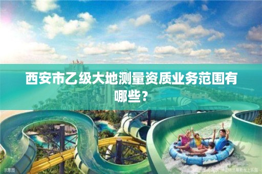 西安市乙级大地测量资质业务范围有哪些?